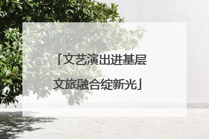 文艺演出进基层 文旅融合绽新光