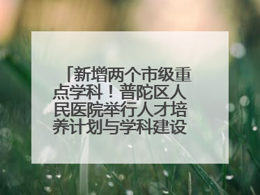 新增两个市级重点学科！普陀区人民医院举行人才培养计划与学科建设发布会