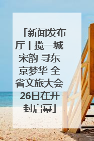 新闻发布厅丨揽一城宋韵 寻东京梦华 全省文旅大会26日在开封启幕