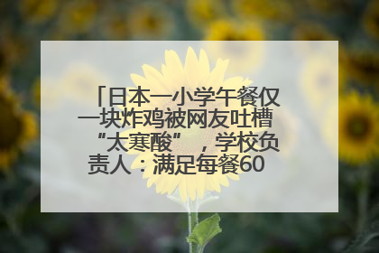 日本一小学午餐仅一块炸鸡被网友吐槽“太寒酸”，学校负责人：满足每餐600千卡的标准