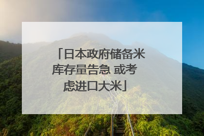 日本政府储备米库存量告急 或考虑进口大米