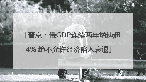 普京：俄GDP连续两年增速超4% 绝不允许经济陷入衰退