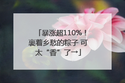 暴涨超110%！裹着乡愁的粽子 可太“香”了→