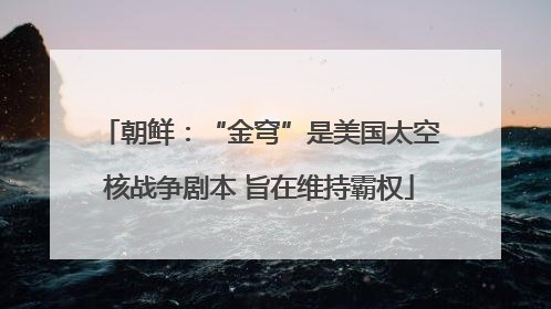 朝鲜：“金穹”是美国太空核战争剧本 旨在维持霸权