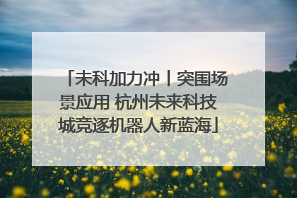 未科加力冲丨突围场景应用 杭州未来科技城竞逐机器人新蓝海