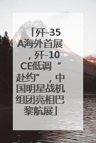 歼-35A海外首展，歼-10CE低调“赴约”，中国明星战机组团亮相巴黎航展
