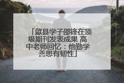 歙县学子邵锋在顶级期刊发表成果 高中老师回忆：他勤学善思有韧性