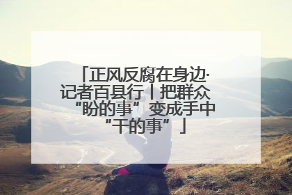 正风反腐在身边·记者百县行丨把群众“盼的事”变成手中“干的事”