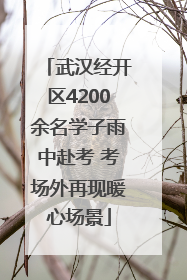 武汉经开区4200余名学子雨中赴考 考场外再现暖心场景