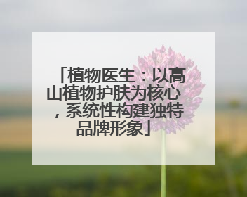 植物医生：以高山植物护肤为核心，系统性构建独特品牌形象