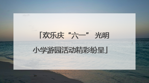 欢乐庆“六一” 光明小学游园活动精彩纷呈