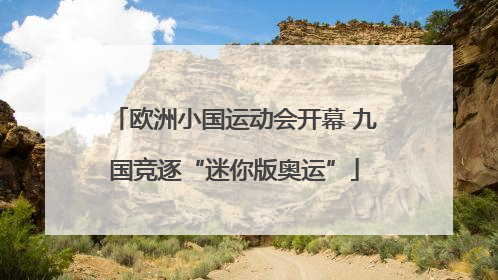 欧洲小国运动会开幕 九国竞逐“迷你版奥运”