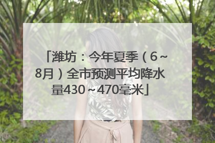 潍坊：今年夏季（6～8月）全市预测平均降水量430～470毫米