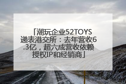 潮玩企业52TOYS递表港交所：去年营收6.3亿，超六成营收依赖授权IP和经销商