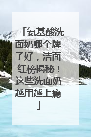 氨基酸洗面奶哪个牌子好，洁面红榜揭秘！这些洗面奶越用越上瘾