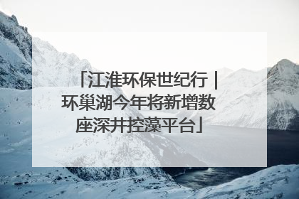 江淮环保世纪行｜环巢湖今年将新增数座深井控藻平台