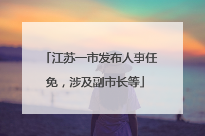 江苏一市发布人事任免，涉及副市长等