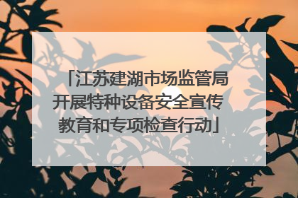 江苏建湖市场监管局开展特种设备安全宣传教育和专项检查行动