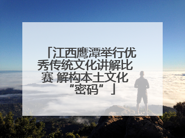 江西鹰潭举行优秀传统文化讲解比赛 解构本土文化“密码”