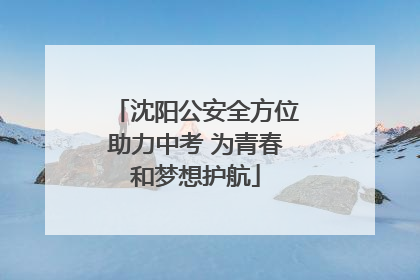 沈阳公安全方位助力中考 为青春和梦想护航