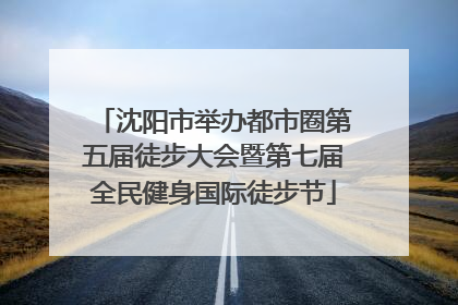 沈阳市举办都市圈第五届徒步大会暨第七届全民健身国际徒步节