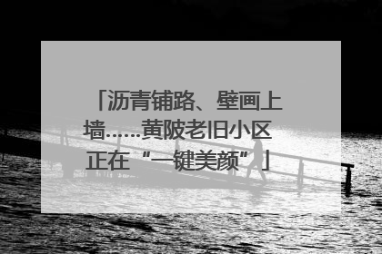 沥青铺路、壁画上墙……黄陂老旧小区正在“一键美颜”