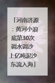 河南济源：黄河小浪底第30次调水调沙 上亿吨泥沙东流入海