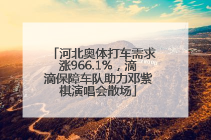 河北奥体打车需求涨966.1%，滴滴保障车队助力邓紫棋演唱会散场
