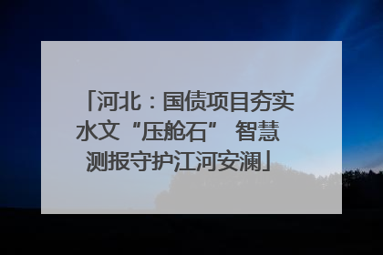 河北：国债项目夯实水文“压舱石” 智慧测报守护江河安澜