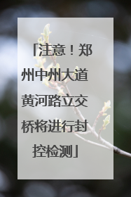 注意！郑州中州大道黄河路立交桥将进行封控检测