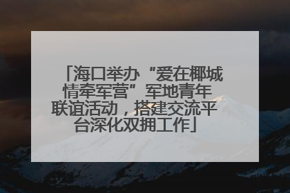 海口举办“爱在椰城 情牵军营”军地青年联谊活动，搭建交流平台深化双拥工作