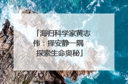 海归科学家黄志伟：择安静一隅 探索生命奥秘