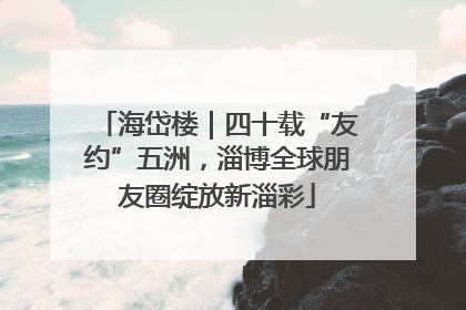 海岱楼｜四十载“友约”五洲，淄博全球朋友圈绽放新淄彩