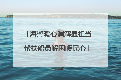 海警暖心调解显担当 帮扶船员解困暖民心