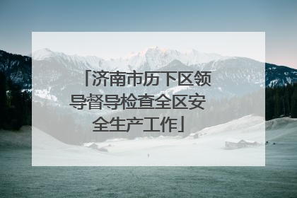 济南市历下区领导督导检查全区安全生产工作