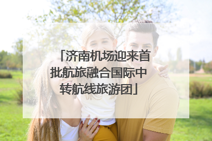 济南机场迎来首批航旅融合国际中转航线旅游团