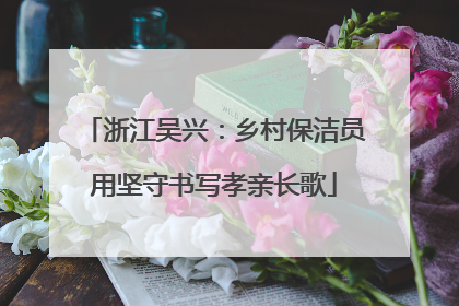 浙江吴兴：乡村保洁员用坚守书写孝亲长歌