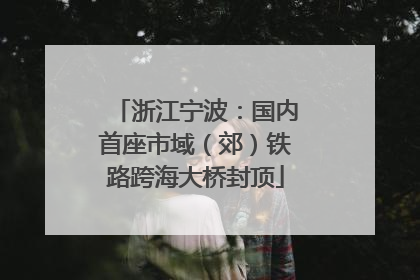 浙江宁波：国内首座市域（郊）铁路跨海大桥封顶