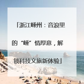 浙江嵊州：音浪里的“嵊”情厚意，解锁科技文旅新体验