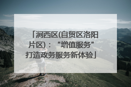 涧西区(自贸区洛阳片区)：“增值服务”打造政务服务新体验