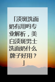 淡斑洗面奶有用吗专业解析，美白淡斑男士洗面奶什么牌子好用？