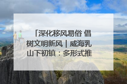 深化移风易俗 倡树文明新风｜威海乳山下初镇：多形式推进移风易俗 共筑文明和谐新风尚