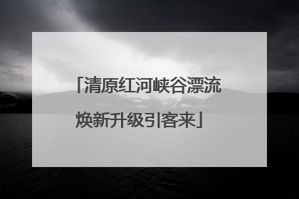 清原红河峡谷漂流焕新升级引客来