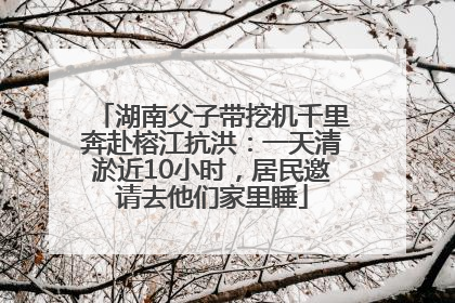 湖南父子带挖机千里奔赴榕江抗洪：一天清淤近10小时，居民邀请去他们家里睡