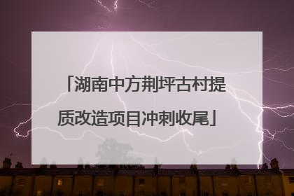 湖南中方荆坪古村提质改造项目冲刺收尾