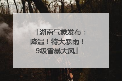 湖南气象发布：降温！特大暴雨！9级雷暴大风