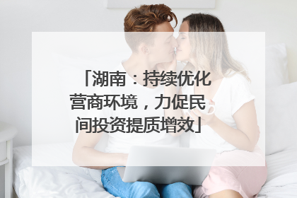 湖南：持续优化营商环境，力促民间投资提质增效
