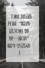 湘口街道开展“粽香话文明 邻里一家亲”端午节活动