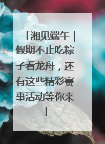 湘见端午｜假期不止吃粽子看龙舟，还有这些精彩赛事活动等你来