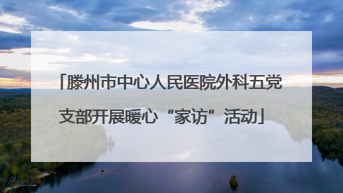 滕州市中心人民医院外科五党支部开展暖心“家访”活动